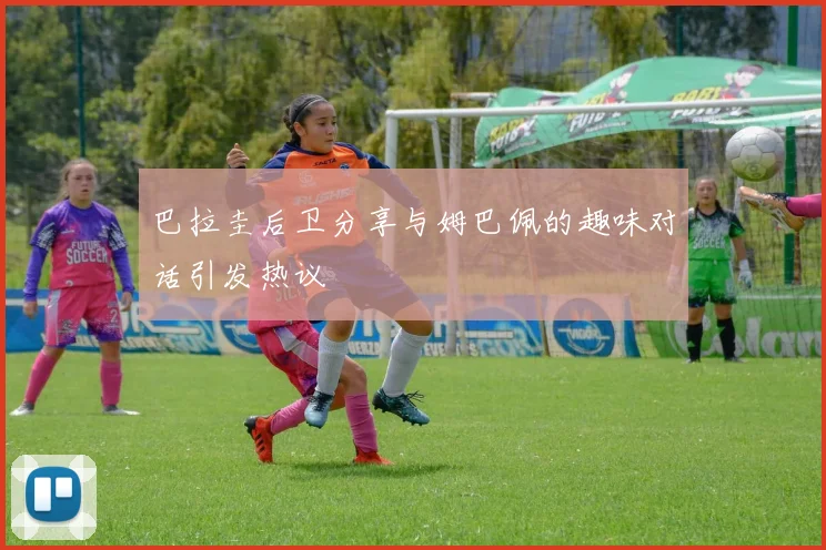 巴拉圭后卫分享与姆巴佩的趣味对话引发热议