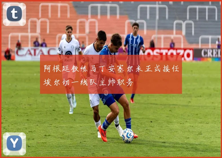 阿根廷教练马丁安塞尔米正式接任埃尔切一线队主帅职务