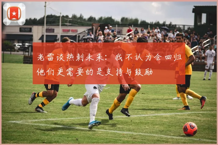 老雷谈热刺未来：我不认为会回归他们更需要的是支持与鼓励
