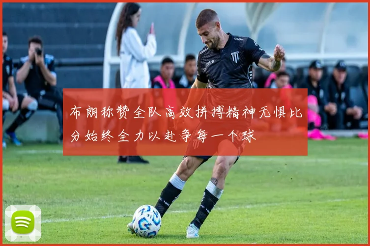 布朗称赞全队高效拼搏精神无惧比分始终全力以赴争每一个球