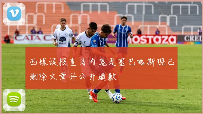 西媒误报皇马内鬼是塞巴略斯现已删除文章并公开道歉
