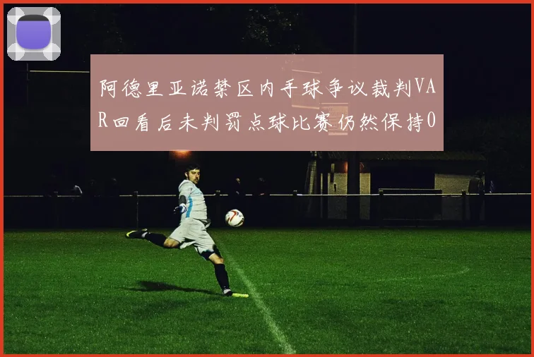 阿德里亚诺禁区内手球争议裁判VAR回看后未判罚点球比赛仍然保持0-0平局