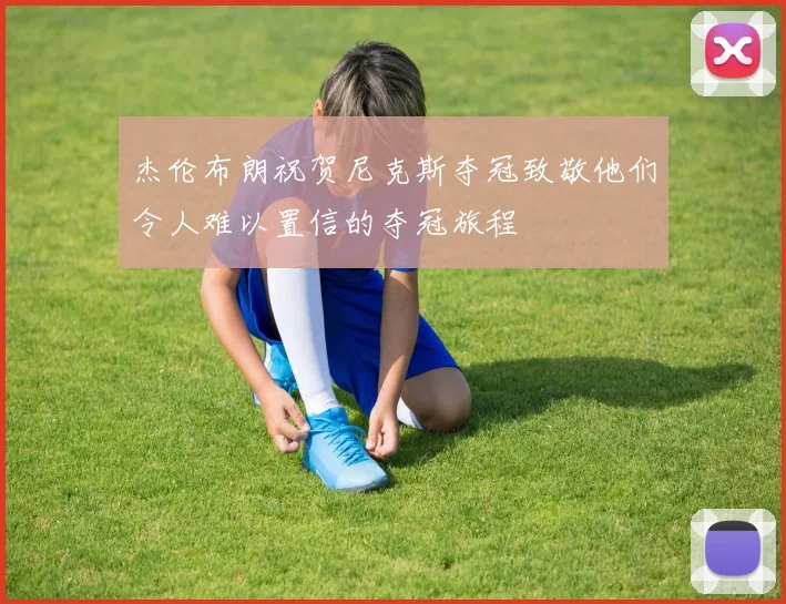 杰伦布朗祝贺尼克斯夺冠致敬他们令人难以置信的夺冠旅程