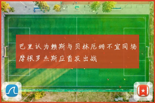 巴里认为赖斯与贝林厄姆不宜同场摩根罗杰斯应首发出战