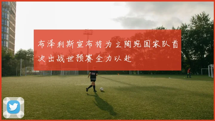 布泽利斯宣布将为立陶宛国家队首次出战世预赛全力以赴