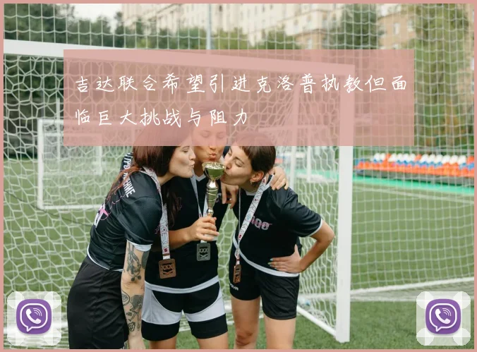 吉达联合希望引进克洛普执教但面临巨大挑战与阻力