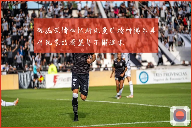 路威深情回忆科比曼巴精神揭示其对纪录的渴望与不懈追求