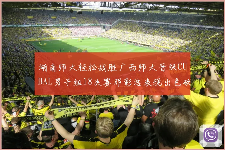 湖南师大轻松战胜广西师大晋级CUBAL男子组18决赛邓彰浩表现出色砍下26分7篮板