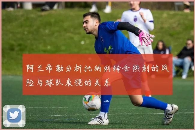 阿兰希勒分析托纳利转会热刺的风险与球队表现的关系