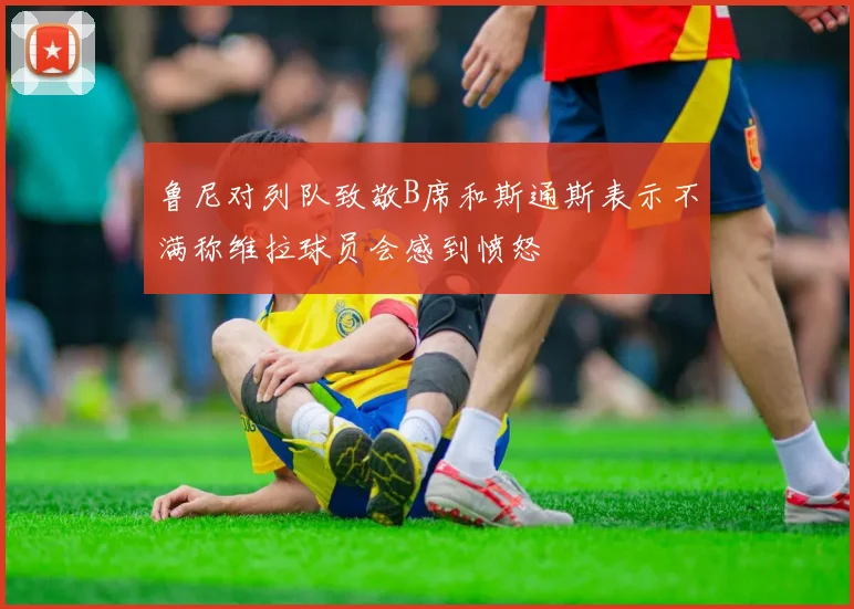 鲁尼对列队致敬B席和斯通斯表示不满称维拉球员会感到愤怒