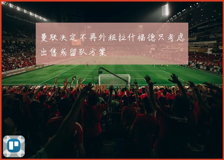 曼联决定不再外租拉什福德只考虑出售或留队方案