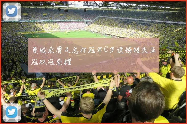 曼城荣膺足总杯冠军C罗遗憾错失亚冠双冠荣耀