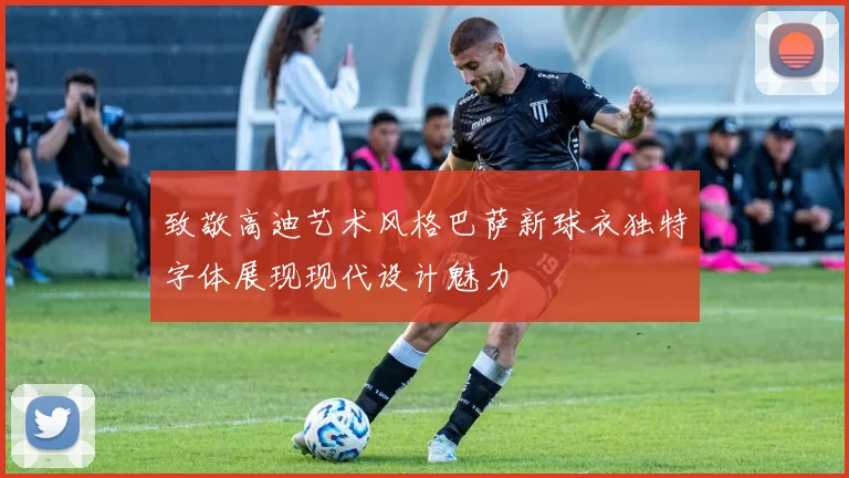 致敬高迪艺术风格巴萨新球衣独特字体展现现代设计魅力