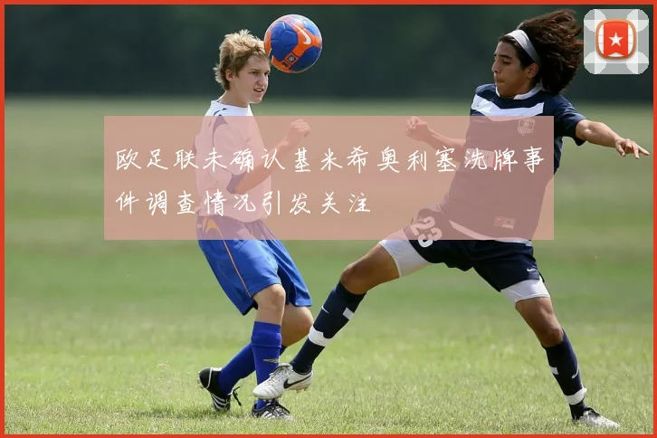 欧足联未确认基米希奥利塞洗牌事件调查情况引发关注