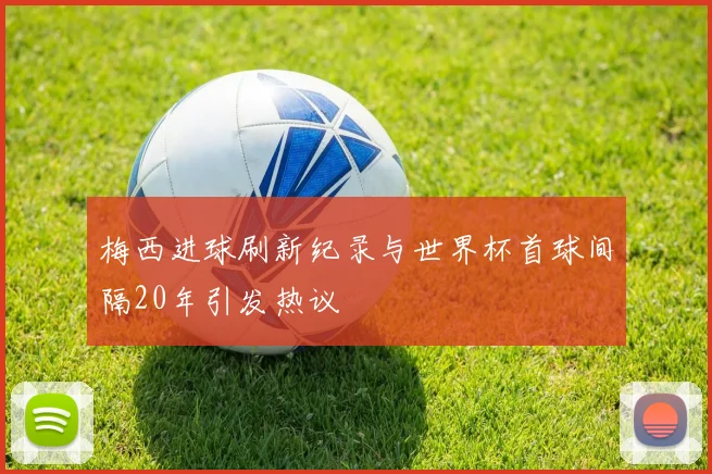 梅西进球刷新纪录与世界杯首球间隔20年引发热议