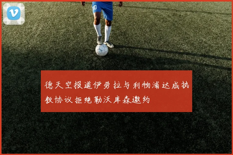德天空报道伊劳拉与利物浦达成执教协议拒绝勒沃库森邀约