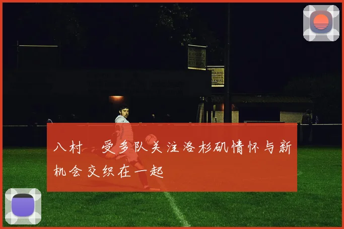 八村塁受多队关注洛杉矶情怀与新机会交织在一起