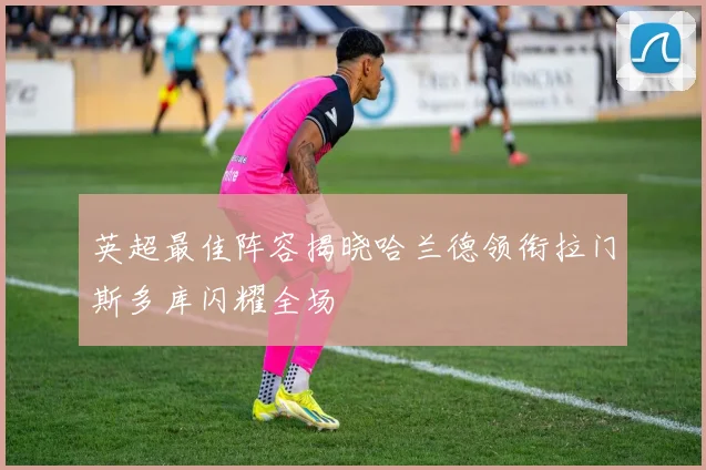 英超最佳阵容揭晓哈兰德领衔拉门斯多库闪耀全场