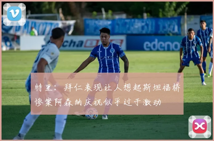 特里：拜仁表现让人想起斯坦福桥惨案阿森纳庆祝似乎过于激动