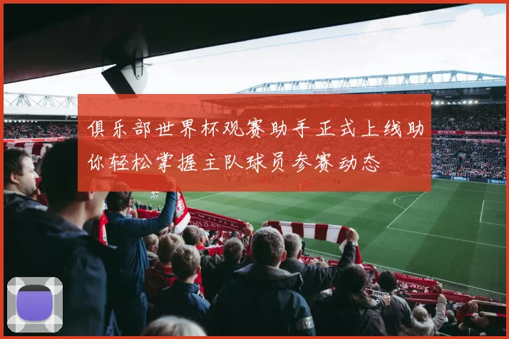 俱乐部世界杯观赛助手正式上线助你轻松掌握主队球员参赛动态