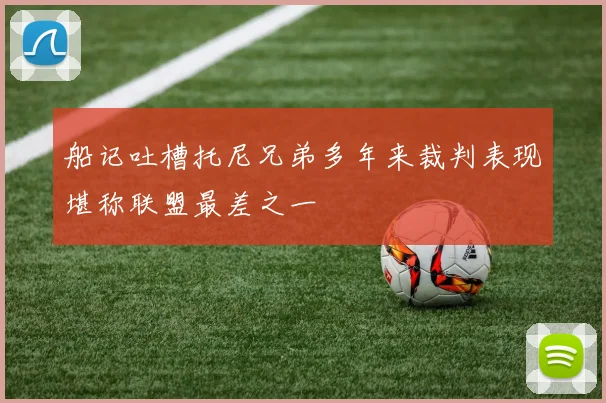 船记吐槽托尼兄弟多年来裁判表现堪称联盟最差之一