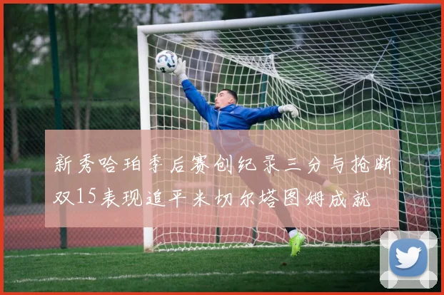 新秀哈珀季后赛创纪录三分与抢断双15表现追平米切尔塔图姆成就