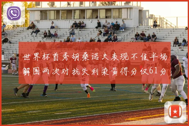 世界杯首秀胡桑诺夫表现不佳半场解围两次对抗失利染黄得分仅61分